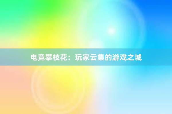 电竞攀枝花：玩家云集的游戏之城