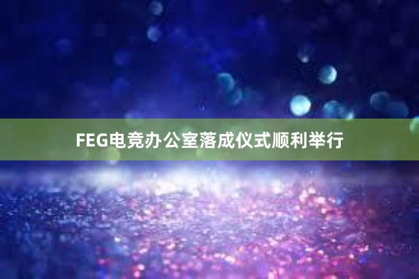 FEG电竞办公室落成仪式顺利举行