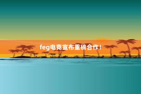 feg电竞宣布重磅合作！