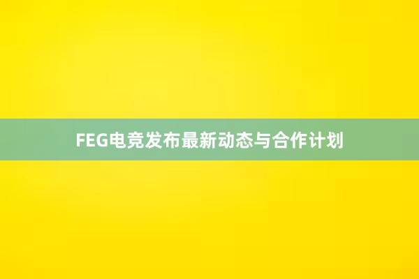 FEG电竞发布最新动态与合作计划