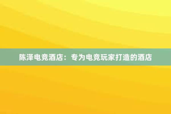 陈泽电竞酒店：专为电竞玩家打造的酒店