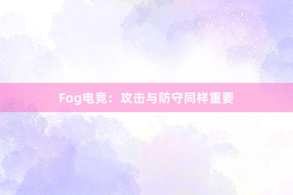 Fog电竞：攻击与防守同样重要