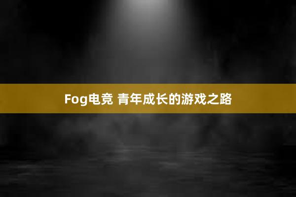 Fog电竞 青年成长的游戏之路