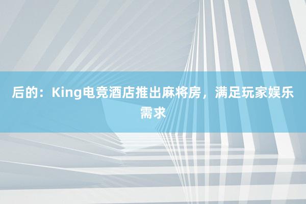 后的：King电竞酒店推出麻将房，满足玩家娱乐需求