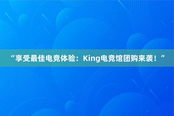 “享受最佳电竞体验：King电竞馆团购来袭！”