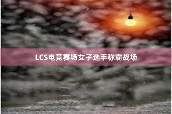 LCS电竞赛场女子选手称霸战场