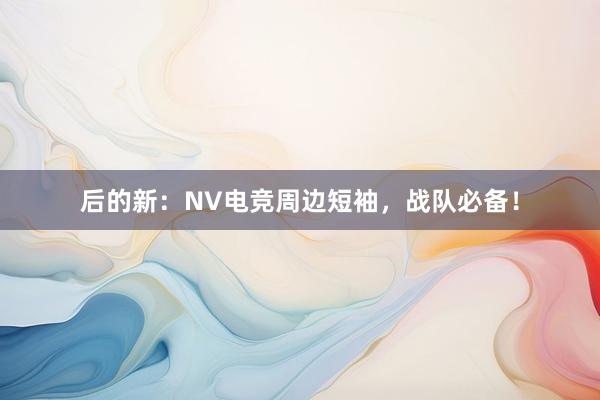 后的新：NV电竞周边短袖，战队必备！