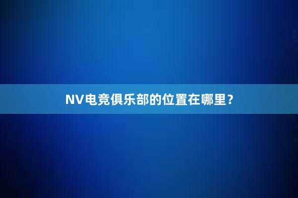 NV电竞俱乐部的位置在哪里？