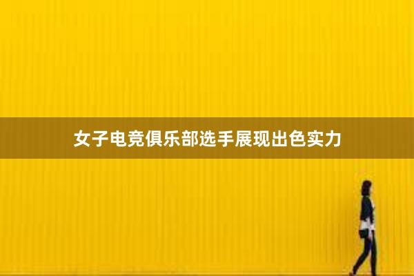 女子电竞俱乐部选手展现出色实力