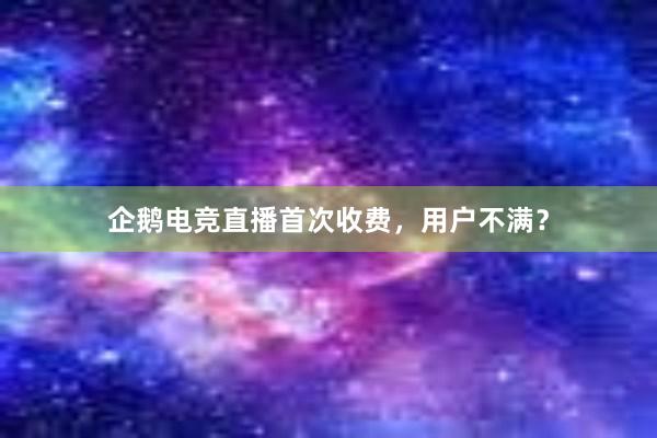 企鹅电竞直播首次收费，用户不满？