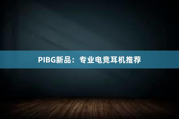 PIBG新品：专业电竞耳机推荐