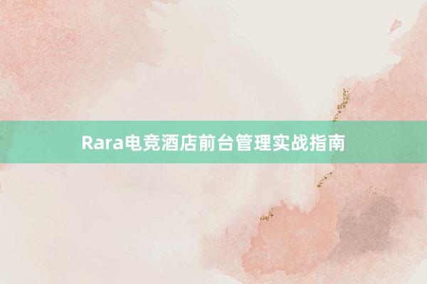 Rara电竞酒店前台管理实战指南