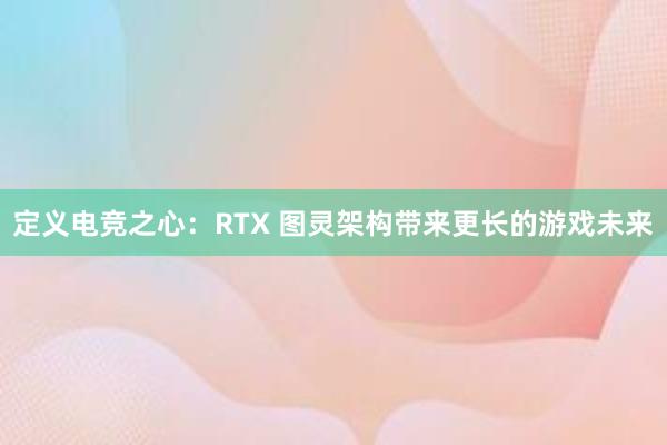 定义电竞之心：RTX 图灵架构带来更长的游戏未来