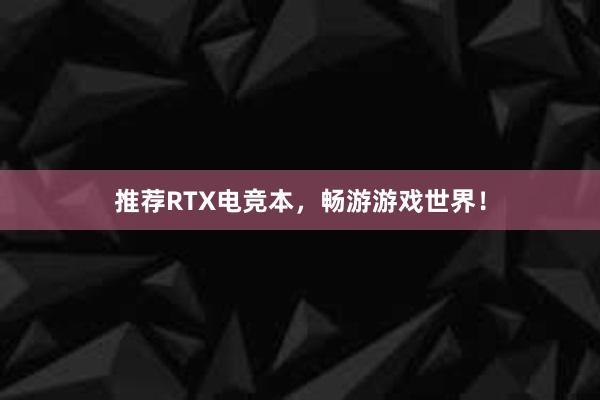 推荐RTX电竞本，畅游游戏世界！