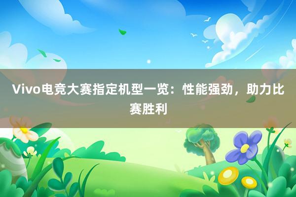 Vivo电竞大赛指定机型一览：性能强劲，助力比赛胜利