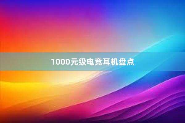 1000元级电竞耳机盘点