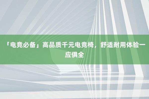 「电竞必备」高品质千元电竞椅，舒适耐用体验一应俱全