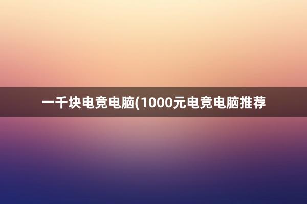 一千块电竞电脑(1000元电竞电脑推荐