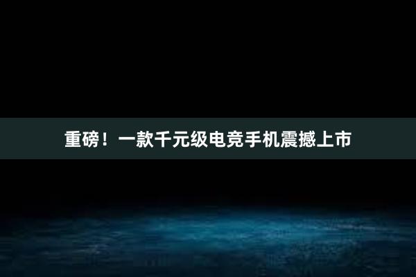 重磅！一款千元级电竞手机震撼上市