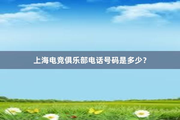 上海电竞俱乐部电话号码是多少？