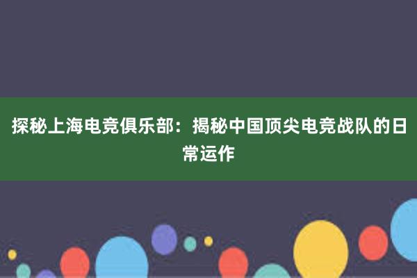 探秘上海电竞俱乐部：揭秘中国顶尖电竞战队的日常运作