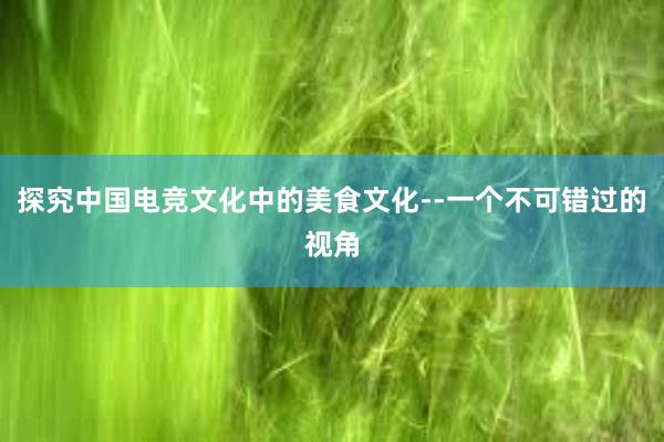 探究中国电竞文化中的美食文化--一个不可错过的视角