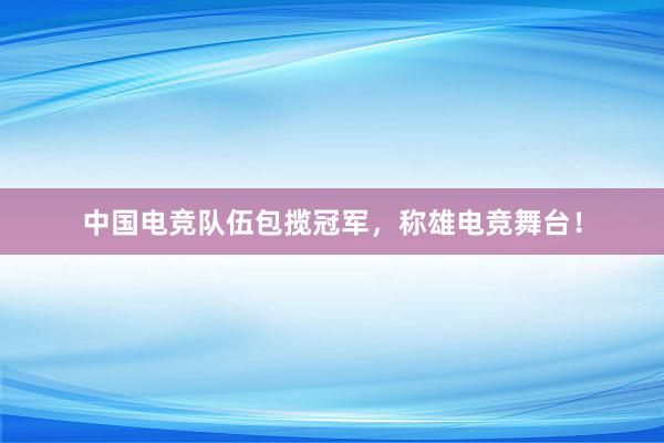 中国电竞队伍包揽冠军，称雄电竞舞台！