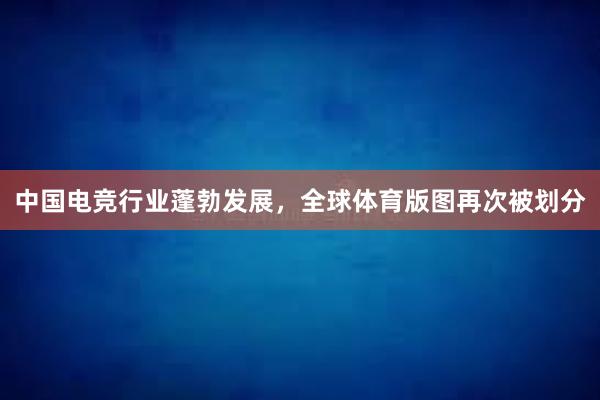 中国电竞行业蓬勃发展，全球体育版图再次被划分