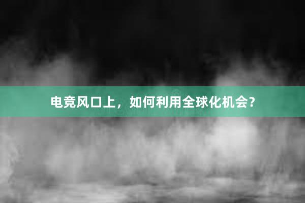 电竞风口上，如何利用全球化机会？