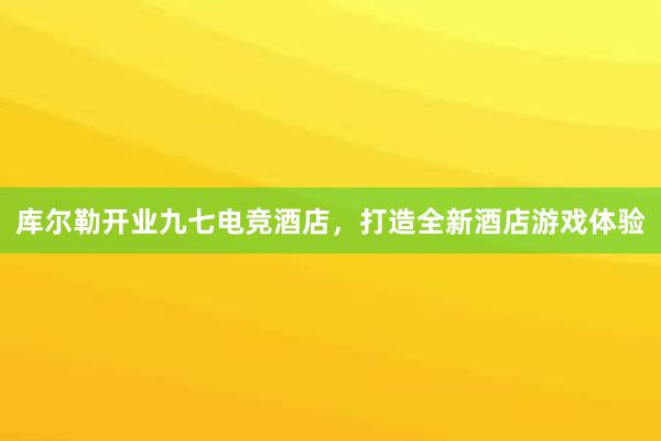 库尔勒开业九七电竞酒店，打造全新酒店游戏体验