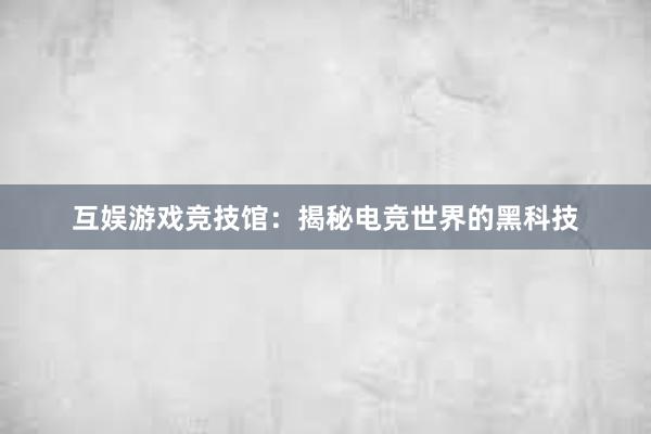 互娱游戏竞技馆：揭秘电竞世界的黑科技