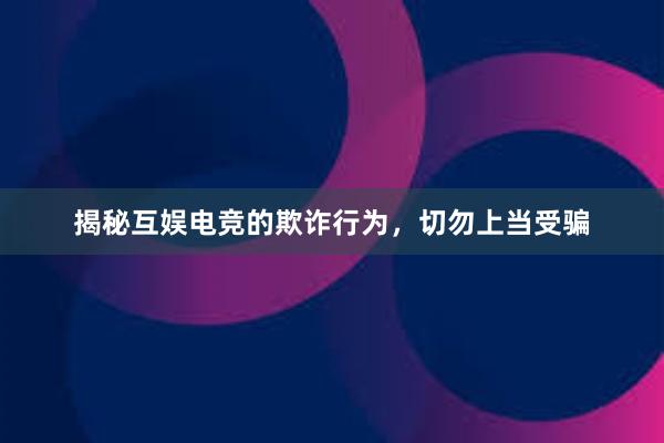 揭秘互娱电竞的欺诈行为，切勿上当受骗