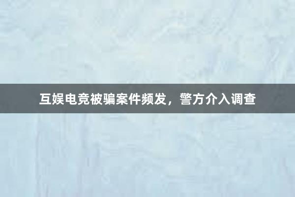 互娱电竞被骗案件频发，警方介入调查