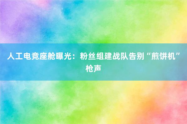 人工电竞座舱曝光：粉丝组建战队告别“煎饼机”枪声