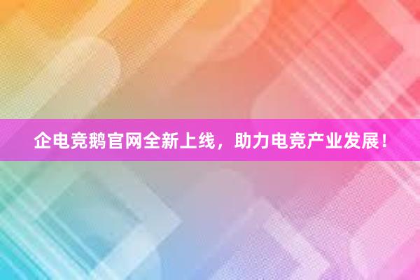 企电竞鹅官网全新上线，助力电竞产业发展！