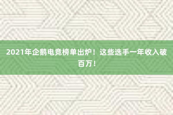 2021年企鹅电竞榜单出炉！这些选手一年收入破百万！