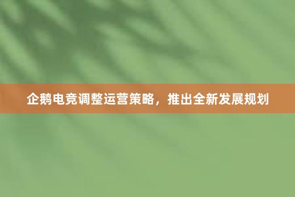 企鹅电竞调整运营策略，推出全新发展规划