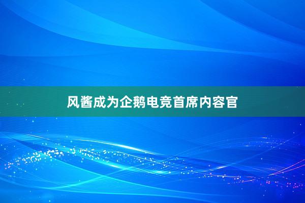 风酱成为企鹅电竞首席内容官