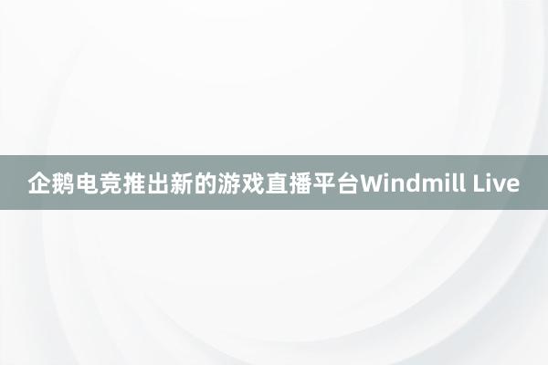 企鹅电竞推出新的游戏直播平台Windmill Live