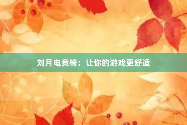 刘月电竞椅：让你的游戏更舒适