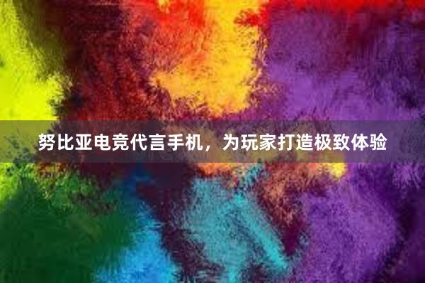 努比亚电竞代言手机，为玩家打造极致体验