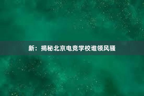 新：揭秘北京电竞学校谁领风骚