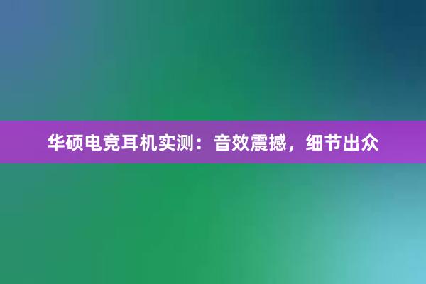 华硕电竞耳机实测：音效震撼，细节出众