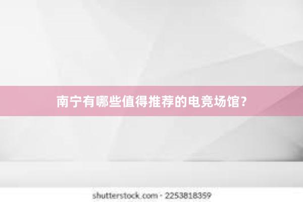 南宁有哪些值得推荐的电竞场馆？