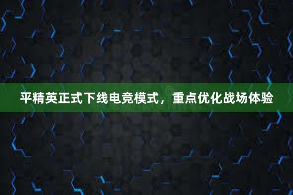 平精英正式下线电竞模式，重点优化战场体验