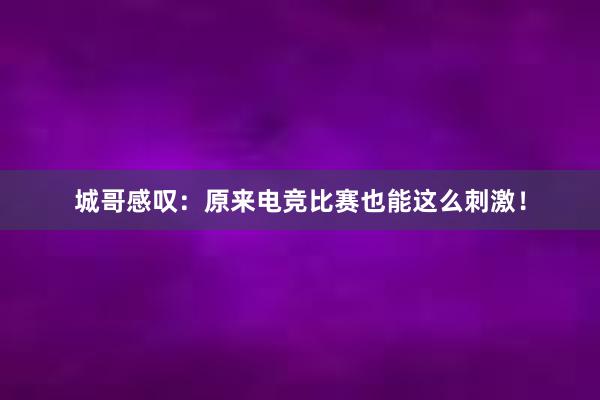 城哥感叹：原来电竞比赛也能这么刺激！