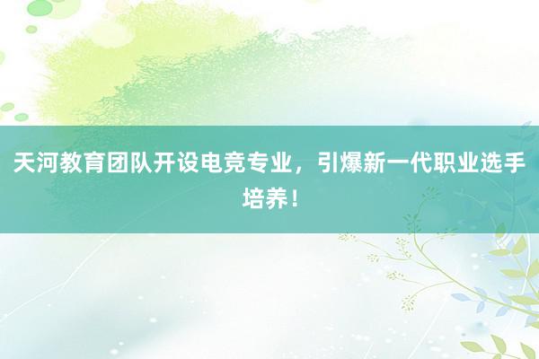 天河教育团队开设电竞专业，引爆新一代职业选手培养！