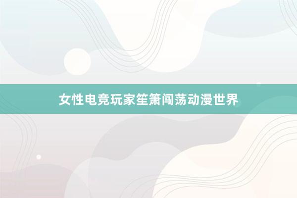 女性电竞玩家笙箫闯荡动漫世界