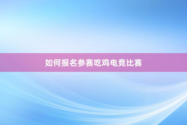 如何报名参赛吃鸡电竞比赛