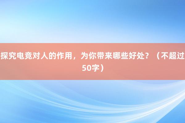 探究电竞对人的作用，为你带来哪些好处？（不超过50字）